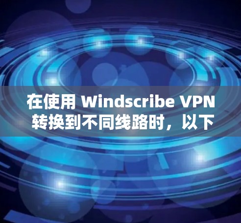 在使用 Windscribe VPN 转换到不同线路时，以下是一步步的操作指南