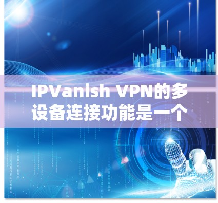 IPVanish VPN的多设备连接功能是一个重要的特点,旨在支持在不同设备之间建立和管理VPN连接。以下是对其多设备连接功能的详细评价 IPVanish VPN的多设备连接功能是一个重要的特点,旨在支持在不同设备之间建立和管理VPN连接。以下是对其多设备连接功能的详细评价