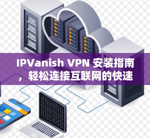 IPVanish VPN 安装指南,轻松连接互联网的快速方式