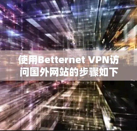 使用Betternet VPN访问国外网站的步骤如下 使用Betternet VPN访问国外网站的步骤如下