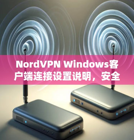 NordVPN Windows客户端连接设置说明,安全登录、设置设备管理权限、使用VPN功能