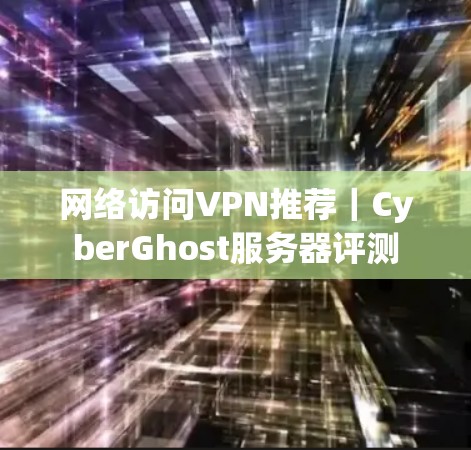 网络访问VPN推荐|CyberGhost服务器评测 网络访问VPN推荐|CyberGhost服务器评测