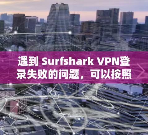 遇到 Surfshark VPN登录失败的问题,可以按照以下步骤进行处理 遇到 Surfshark VPN登录失败的问题,可以按照以下步骤进行处理