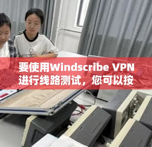 要使用Windscribe VPN进行线路测试，您可以按照以下步骤操作