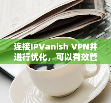 连接IPVanish VPN并进行优化,可以有效管理VPN访问,提高安全性。以下是详细的步骤指南