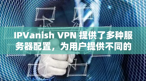 IPVanish VPN 提供了多种服务器配置，为用户提供不同的服务体验。以下是服务器功能的详细分析