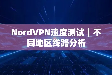 NordVPN速度测试|不同地区线路分析 NordVPN速度测试|不同地区线路分析