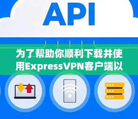 为了帮助你顺利下载并使用Express<strong>VPN客户端</strong>以及获取教程,以下是详细的步骤说明