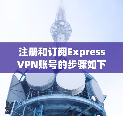 注册和订阅ExpressVPN账号的步骤如下