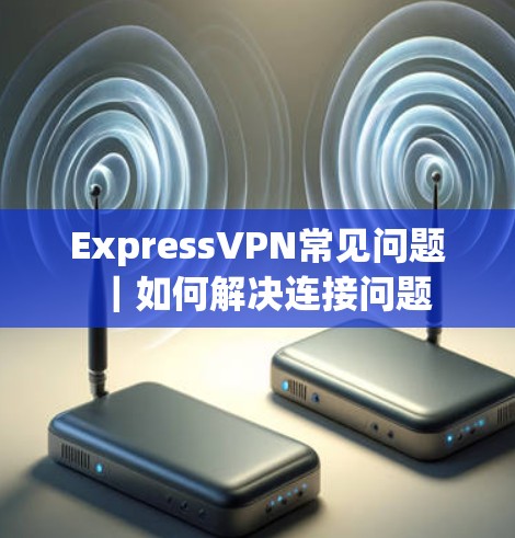 ExpressVPN常见问题｜如何解决连接问题