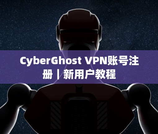 CyberGhost VPN账号注册|新用户教程 CyberGhost VPN账号注册|新用户教程