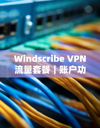 Windscribe VPN流量套餐|账户功能介绍 Windscribe VPN流量套餐|账户功能介绍