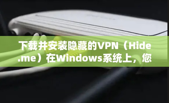 下载并安装隐藏的VPN（Hide.me）在Windows系统上，您可以按照以下步骤操作