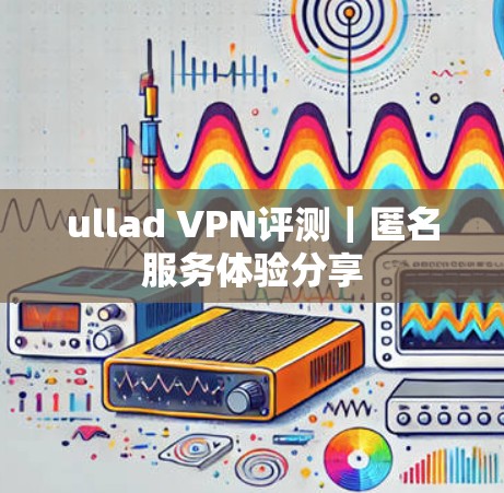 ullad VPN评测|匿名服务体验分享 ullad VPN评测|匿名服务体验分享