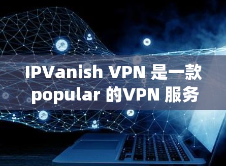 IPVanish VPN 是一款 popular 的VPN 服务，用户可以通过其客户端免费访问 VPN 网站。以下是关于如何下载和使用 IPVanish VPN 的教程