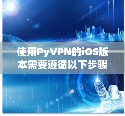 使用PyVPN的iOS版本需要遵循以下步骤,确保安全和流畅 使用PyVPN的iOS版本需要遵循以下步骤,确保安全和流畅