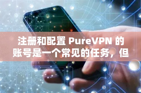注册和配置 PureVPN 的账号是一个常见的任务,但为了确保安全和准确性,需要按照以下步骤进行 注册和配置 PureVPN 的账号是一个常见的任务,但为了确保安全和准确性,需要按照以下步骤进行