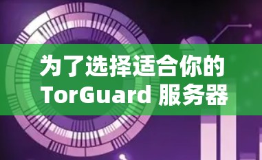 为了选择适合你的 TorGuard 服务器,并进行有效的服务器测速分析,以下是一个清晰的步骤指南 为了选择适合你的 TorGuard 服务器,并进行有效的服务器测速分析,以下是一个清晰的步骤指南