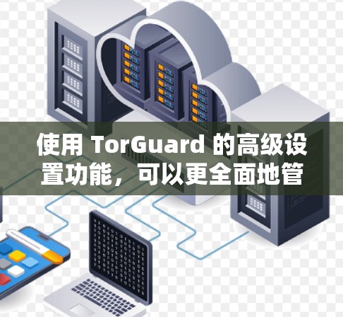使用 TorGuard 的高级设置功能,可以更全面地管理你的 VPN 代理。以下是详细的步骤和功能说明 使用 TorGuard 的高级设置功能,可以更全面地管理你的 VPN 代理。以下是详细的步骤和功能说明