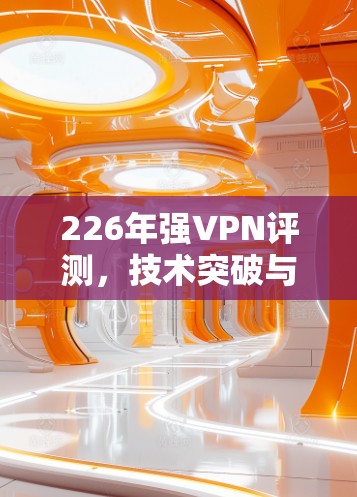 226年强VPN评测，技术突破与能力升级