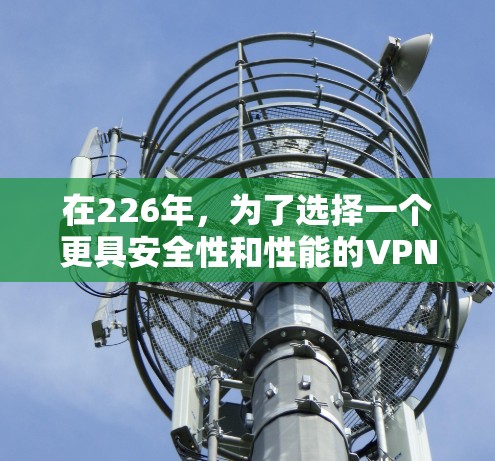 在226年，为了选择一个更具安全性和性能的VPN，以下是一些推荐，根据你的使用场景和设备配置来决定