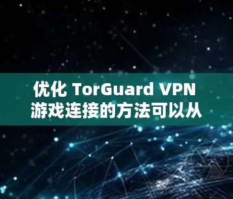 优化 TorGuard VPN 游戏连接的方法可以从多个角度入手,以提高游戏的安全性和用户体验。以下是一个结构化的总结,涵盖关键步骤和优化建议 优化 TorGuard VPN 游戏连接的方法可以从多个角度入手,以提高游戏的安全性和用户体验。以下是一个结构化的总结,涵盖关键步骤和优化建议