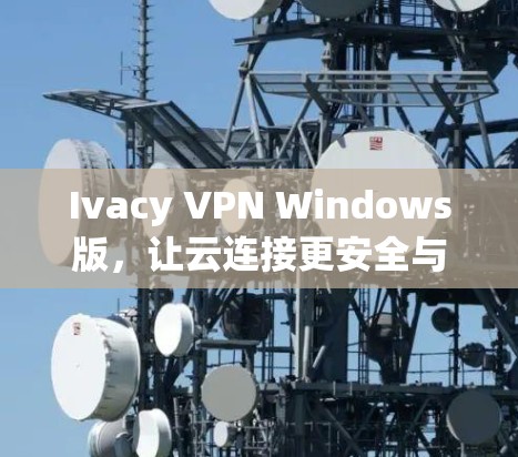Ivacy VPN Windows版，让云连接更安全与可靠