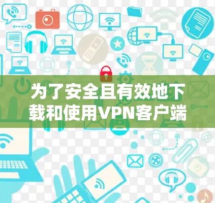 为了安全且有效地下载和使用<strong>VPN客户端</strong>,以下是一步步的建议