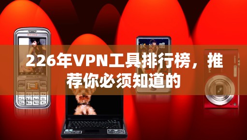 226年VPN工具排行榜，推荐你必须知道的