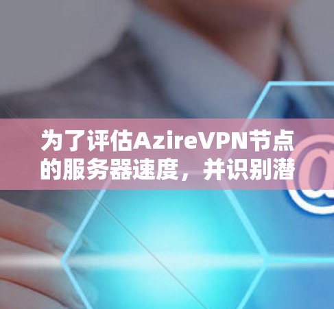 为了评估AzireVPN节点的服务器速度，并识别潜在问题，按照以下步骤进行分析