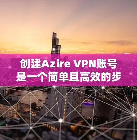 创建Azire VPN账号是一个简单且高效的步骤,您可以按照以下指南进行