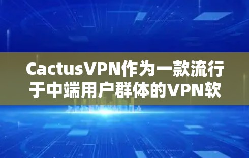 CactusVPN作为一款流行于中端用户群体的VPN软件，其功能体验在多个方面表现出色，但也有其局限性。以下是对其功能体验的详细分析