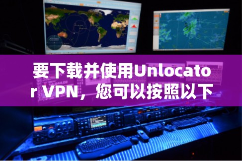 要下载并使用Unlocator VPN，您可以按照以下步骤进行操作