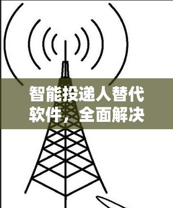 智能投递人替代软件,全面解决方案 智能投递人替代软件,全面解决方案