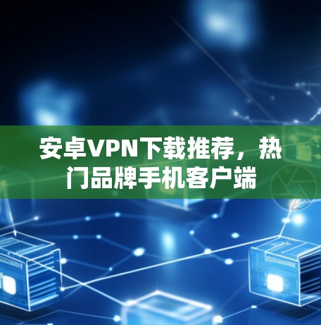 安卓VPN下载推荐,热门品牌手机客户端