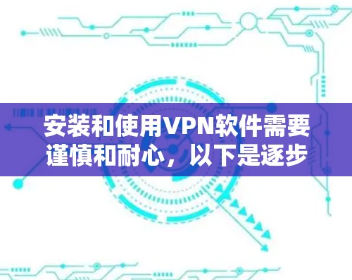安装和使用VPN软件需要谨慎和耐心,以下是逐步指南