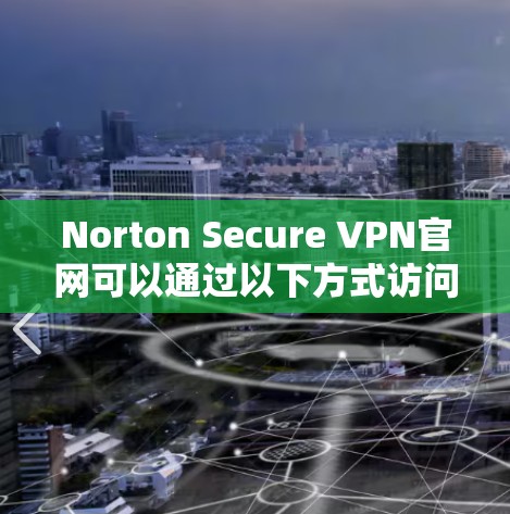 Norton Secure VPN官网可以通过以下方式访问和下载客户端