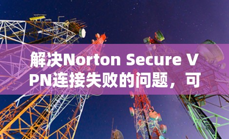 解决Norton Secure VPN连接失败的问题,可以按照以下步骤进行