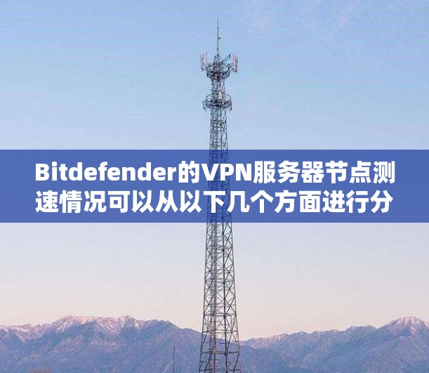 Bitdefender的VPN服务器节点测速情况可以从以下几个方面进行分析 Bitdefender的VPN服务器节点测速情况可以从以下几个方面进行分析