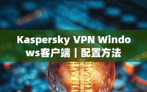 Kaspersky VPN Windows客户端|配置方法