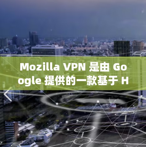 Mozilla VPN 是由 Google 提供的一款基于 HTTP 的安全VPN，被广泛认为是安全性和功能性的双重保障。以下是对Mozilla VPN 的安全VPN体验的分析