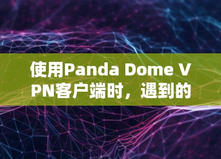 使用Panda Dome <strong>VPN客户端</strong>时,遇到的问题可以通过以下步骤逐步解决