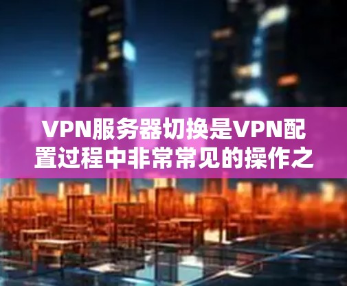 VPN服务器切换是VPN配置过程中非常常见的操作之一。服务器切换通常指的是从一个服务器到另一个服务器的连接，或者更普遍的情况下，指的是变更配置文件中的服务器信息。以下是一些常见且有效的服务器切换方法