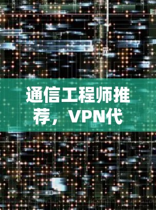 通信工程师推荐，VPN代理工具，安全可靠，轻松管理