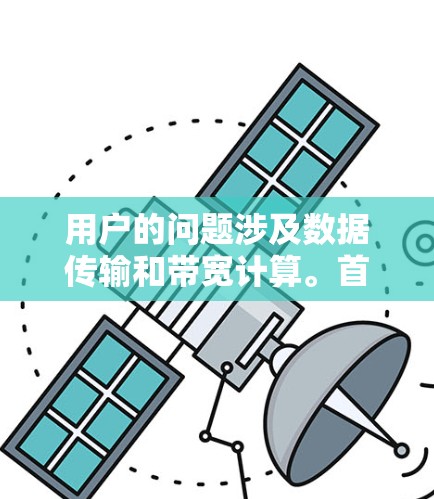 用户的问题涉及数据传输和带宽计算。首先,问题明确,因此我需要详细地解释计算过程,并解释结果的意义 用户的问题涉及数据传输和带宽计算。首先,问题明确,因此我需要详细地解释计算过程,并解释结果的意义