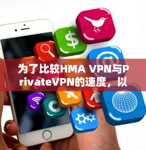 为了比较HMA VPN与PrivateVPN的速度，以下是详细的分析和测试结果