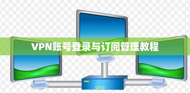 VPN账号登录与订阅管理教程
