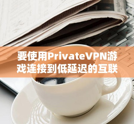 要使用PrivateVPN游戏连接到低延迟的互联网,您可以按照以下步骤进行