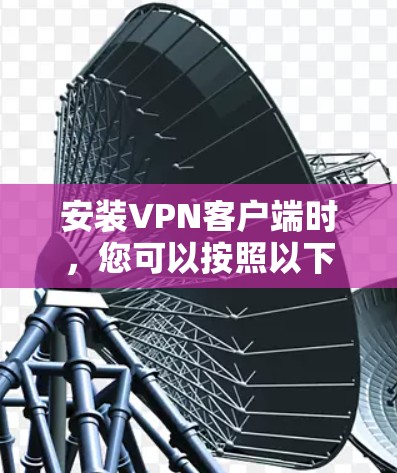 安装<strong>VPN客户端</strong>时,您可以按照以下步骤操作