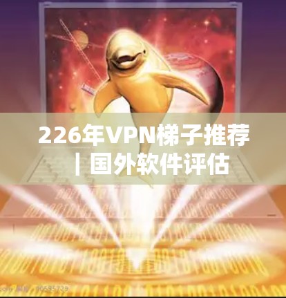 226年VPN梯子推荐｜国外软件评估